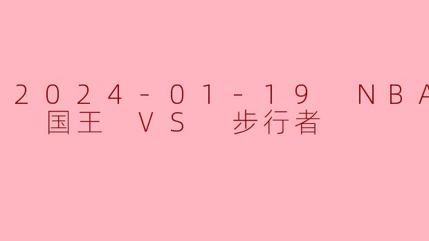 2024-01-19 NBA常规赛 国王 VS 步行者